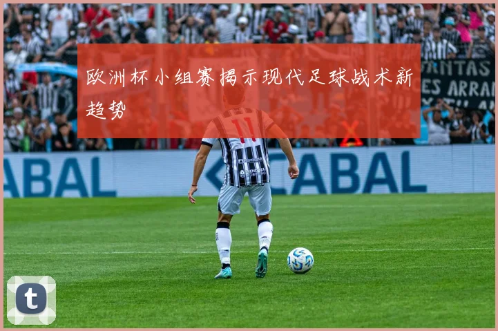 欧洲杯小组赛揭示现代足球战术新趋势