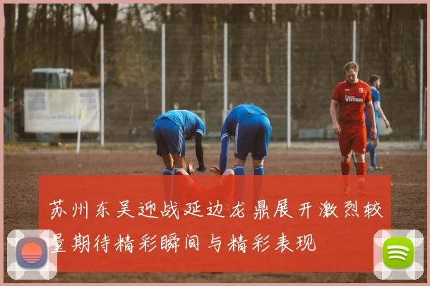 苏州东吴迎战延边龙鼎展开激烈较量期待精彩瞬间与精彩表现