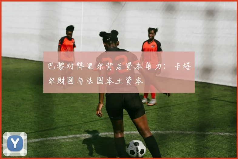 巴黎对阵里尔背后资本角力：卡塔尔财团与法国本土资本