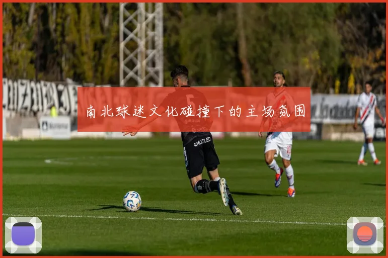 南北球迷文化碰撞下的主场氛围