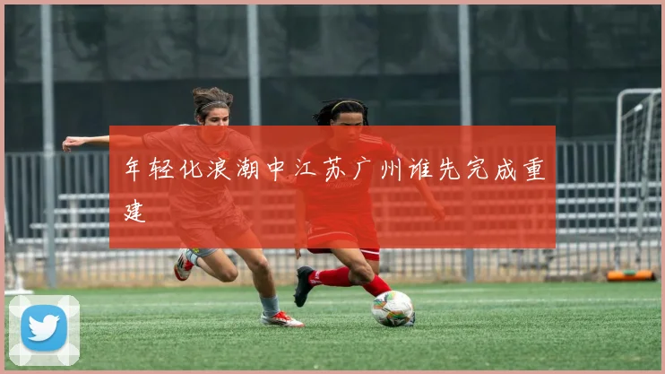 年轻化浪潮中江苏广州谁先完成重建
