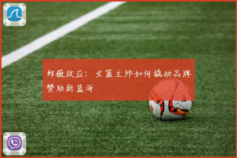 郑薇效应：女篮主帅如何撬动品牌赞助新蓝海