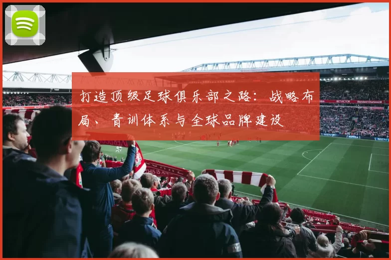 打造顶级足球俱乐部之路：战略布局、青训体系与全球品牌建设