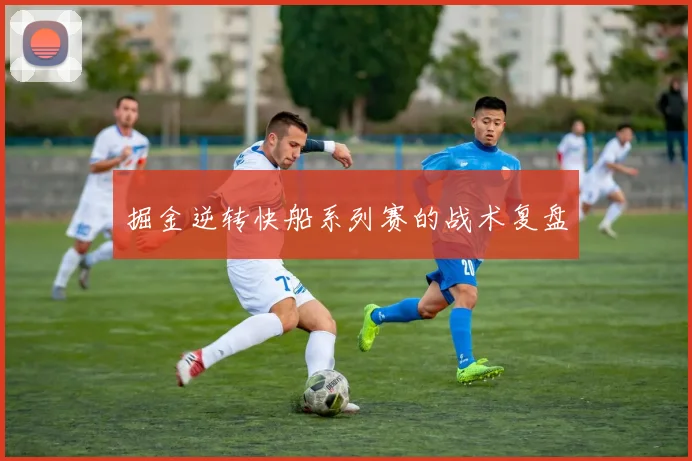掘金逆转快船系列赛的战术复盘