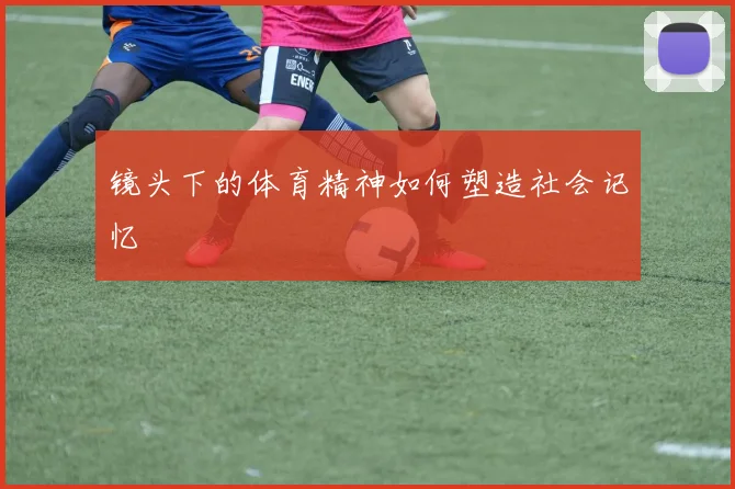 镜头下的体育精神如何塑造社会记忆