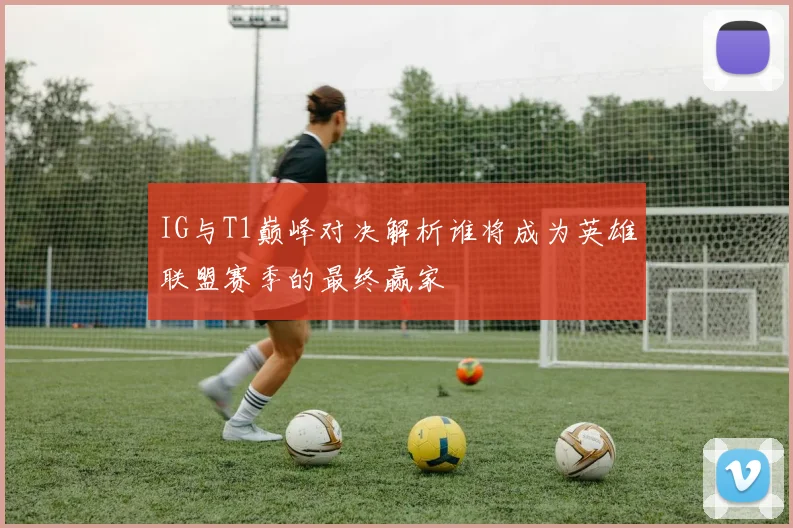 IG与T1巅峰对决解析谁将成为英雄联盟赛季的最终赢家