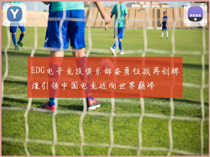 EDG电子竞技俱乐部奋勇征战再创辉煌引领中国电竞迈向世界巅峰
