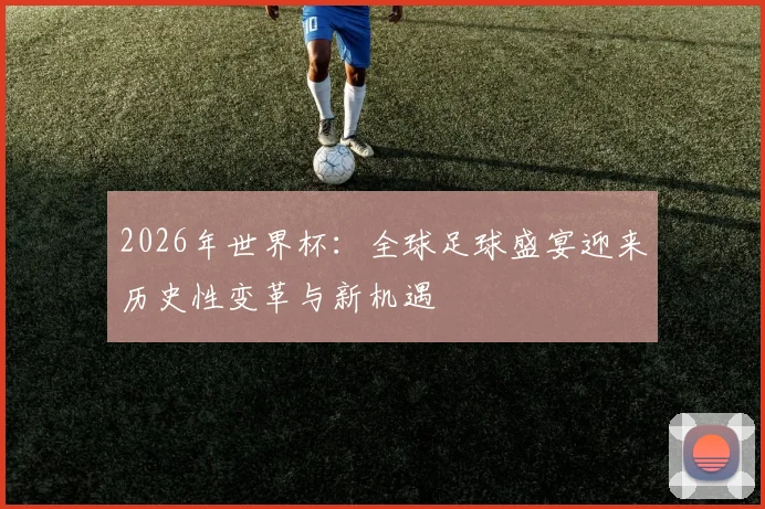 2026年世界杯：全球足球盛宴迎来历史性变革与新机遇