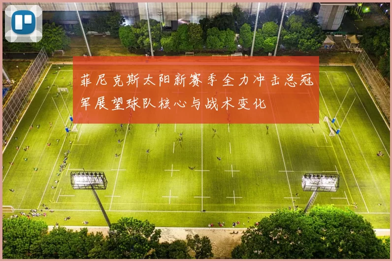 菲尼克斯太阳新赛季全力冲击总冠军展望球队核心与战术变化