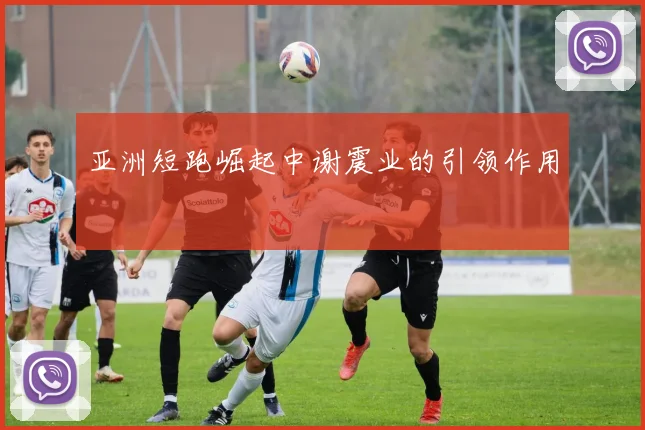 亚洲短跑崛起中谢震业的引领作用