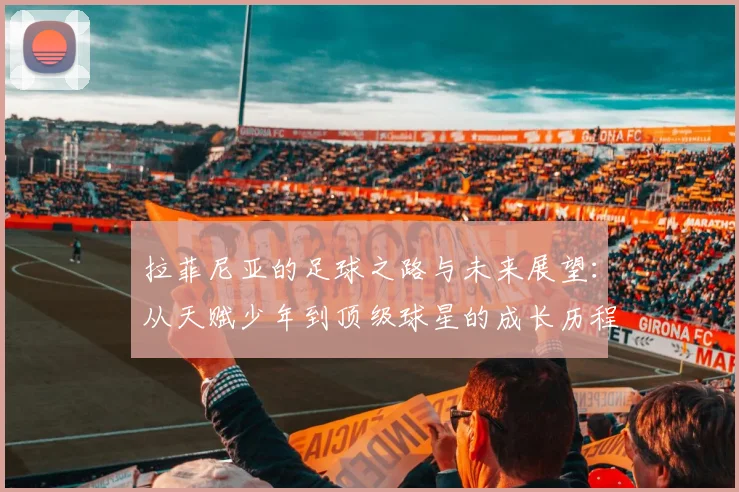拉菲尼亚的足球之路与未来展望：从天赋少年到顶级球星的成长历程