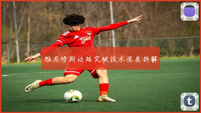 维尼修斯边路突破技术深度拆解