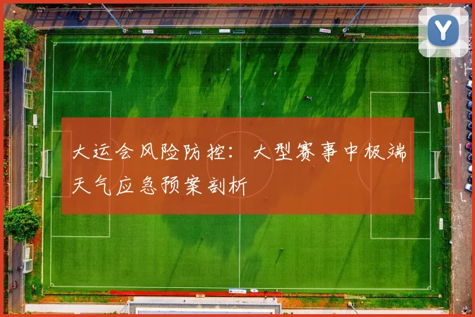 大运会风险防控：大型赛事中极端天气应急预案剖析