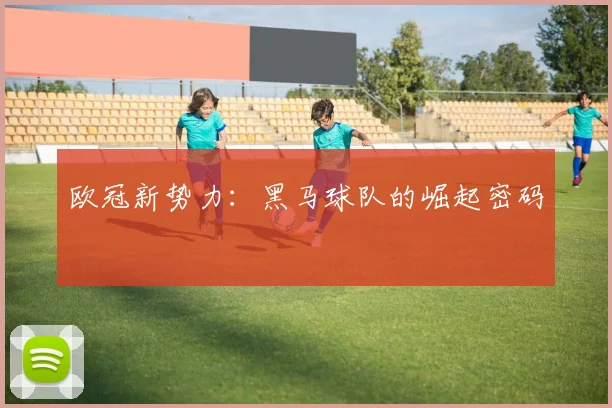 欧冠新势力：黑马球队的崛起密码