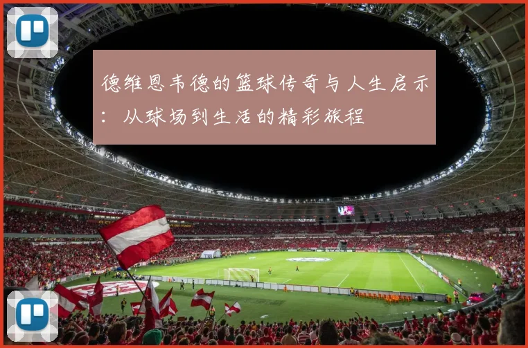 德维恩韦德的篮球传奇与人生启示：从球场到生活的精彩旅程