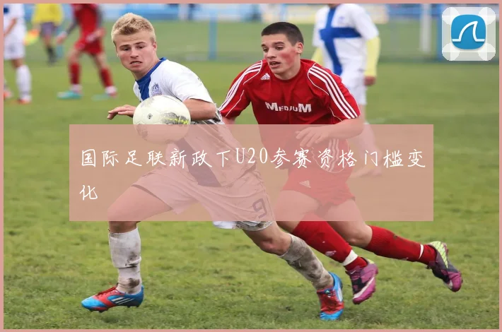 国际足联新政下U20参赛资格门槛变化