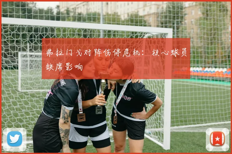 弗拉门戈对阵伤停危机：核心球员缺席影响