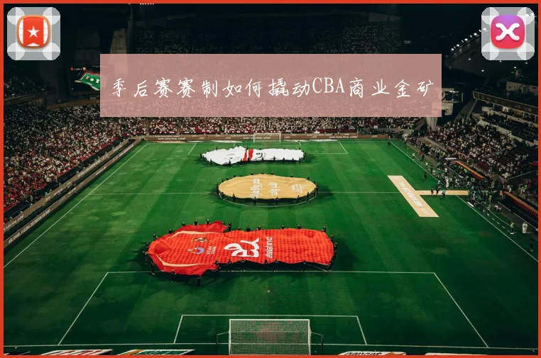 季后赛赛制如何撬动CBA商业金矿