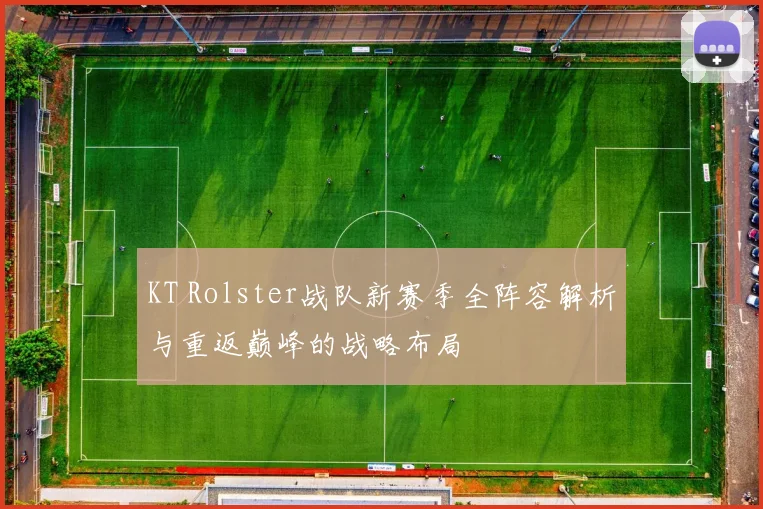 KT Rolster战队新赛季全阵容解析与重返巅峰的战略布局