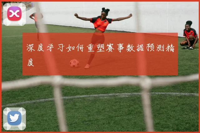 深度学习如何重塑赛事数据预测精度
