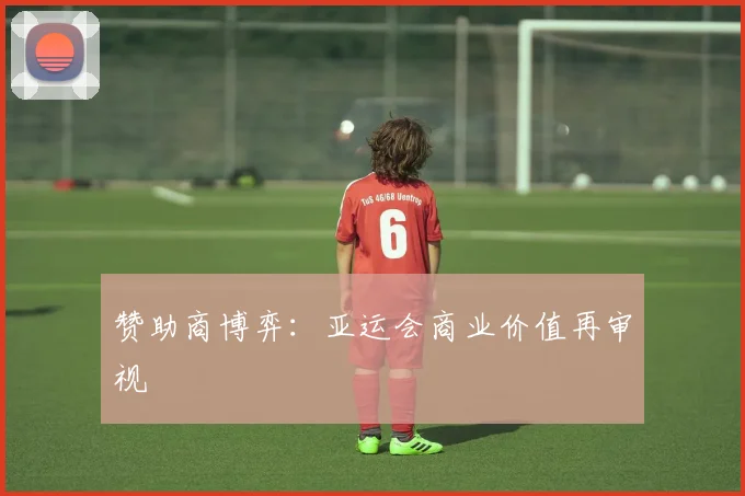 赞助商博弈：亚运会商业价值再审视