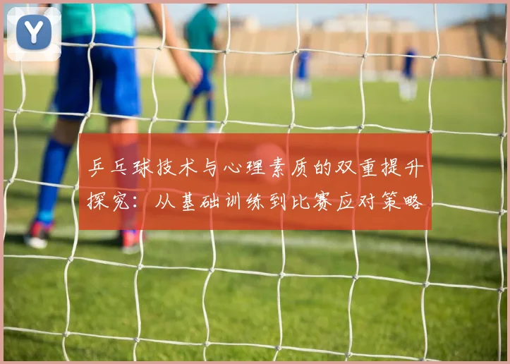 乒乓球技术与心理素质的双重提升探究：从基础训练到比赛应对策略