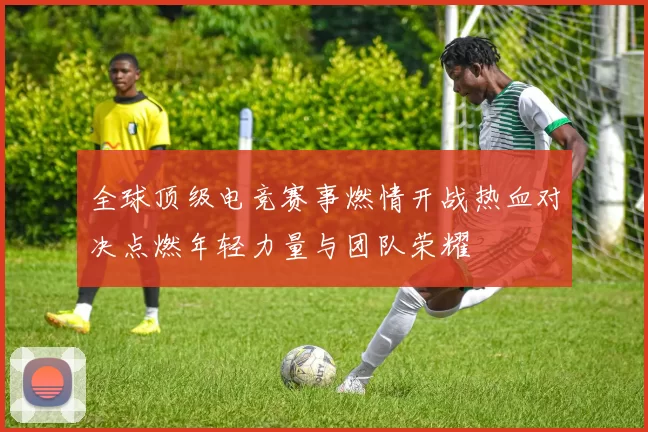 全球顶级电竞赛事燃情开战热血对决点燃年轻力量与团队荣耀