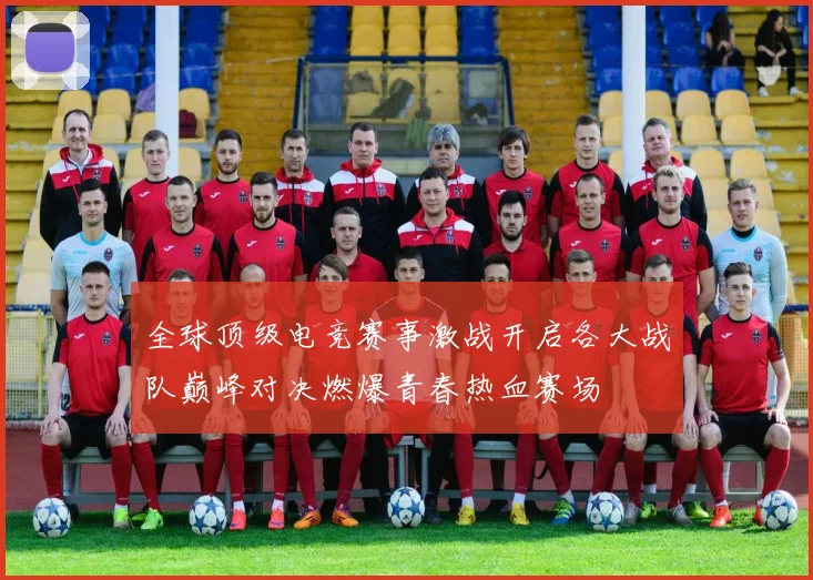 全球顶级电竞赛事激战开启各大战队巅峰对决燃爆青春热血赛场