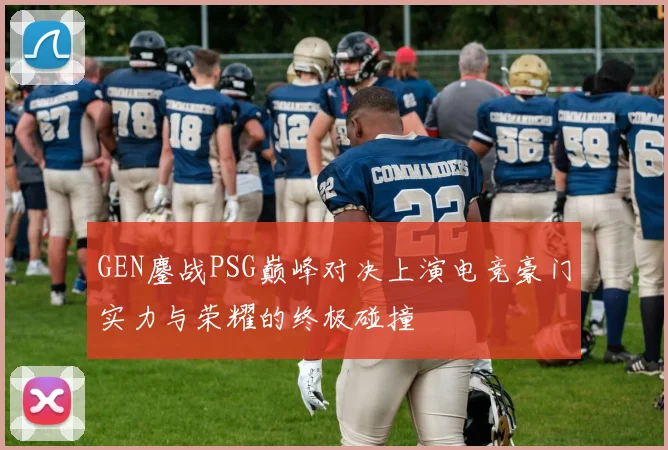 GEN鏖战PSG巅峰对决上演电竞豪门实力与荣耀的终极碰撞